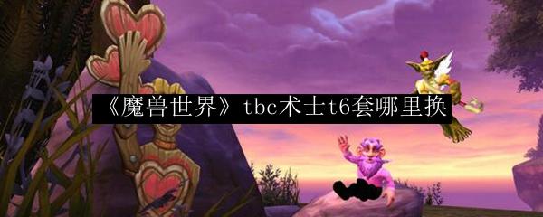 魔兽世界 tbc术士t6套哪里换