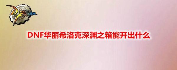 DNF华丽希洛克深渊之箱能开出什么
