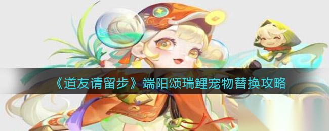 端阳瑞鲤宠物更换攻略 道友速来学习