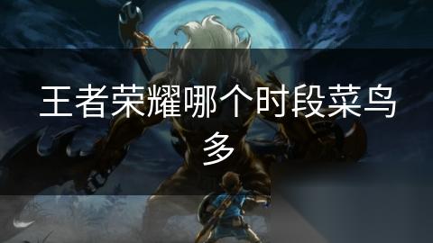 王者荣耀哪个时段菜鸟多