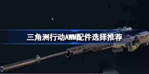 三角洲行动AWM配件该怎么选择 三角洲行动AWM配件选择推荐