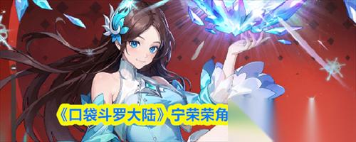 口袋斗罗大陆宁荣荣怎么样 口袋斗罗大陆宁荣荣角色技能介绍