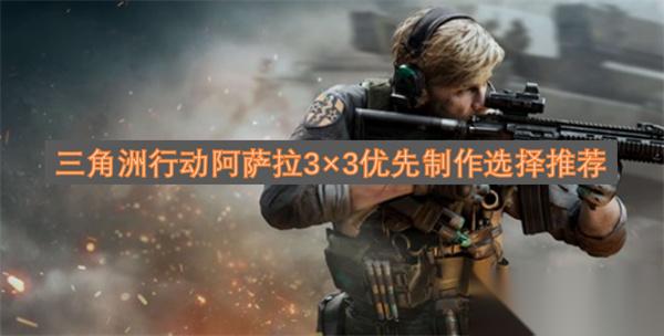 三角洲行动阿萨拉3×3优先制作选择推荐
