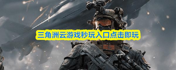三角洲云游戏秒玩入口点击即玩