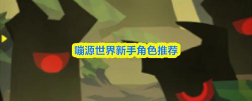 嘣源世界新手角色怎么选 嘣源世界新手角色选择推荐