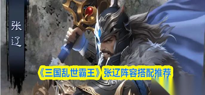 三国乱世霸王张辽阵容怎么搭配 张辽阵容搭配推荐