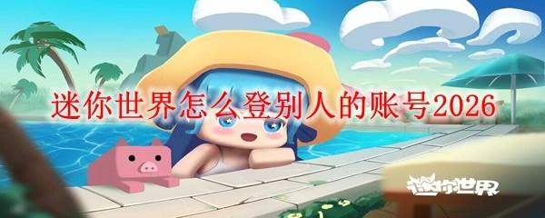 迷你世界怎么登别人的账号2026
