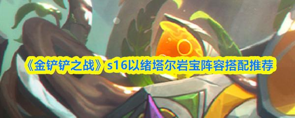 金铲铲之战 s16以绪塔尔岩宝阵容搭配推荐