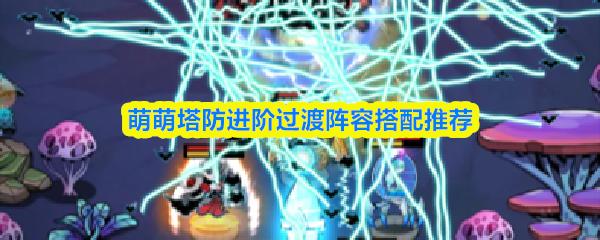 萌萌塔防进阶过渡阵容搭配推荐