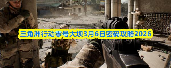 三角洲行动长弓溪谷3月6日密码攻略2026