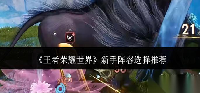 王者荣耀世界新手阵容怎么选 新手阵容选择推荐