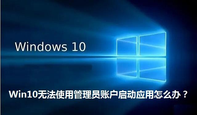 Win10无法使用管理员账户启动应用怎么办 Win10无法使用管理员账户启动应用的解决方法
