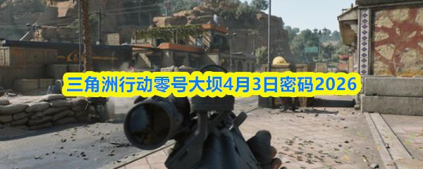 三角洲行动零号大坝4月3日密码2026