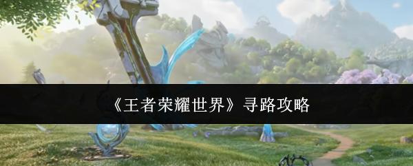 王者荣耀世界 寻路攻略