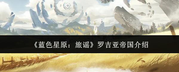 蓝色星原：旅谣 罗吉亚帝国介绍
