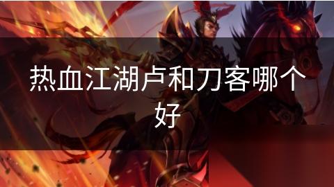 热血江湖卢和刀客哪个好