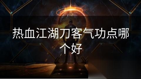 热血江湖刀客气功点哪个好